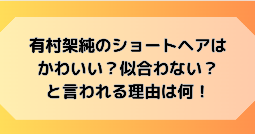 有村架純のショートヘアはかわいい？似合わないと言われる理由は何？