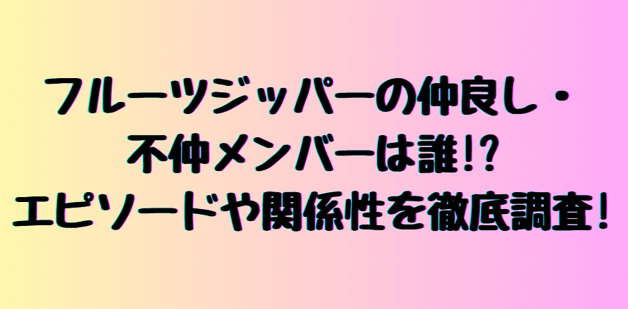 フルーツジッパーン仲良し、不仲説