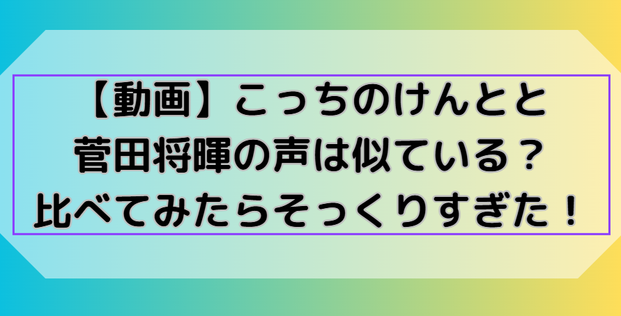 こっちのけんとと菅田将暉の声は似ているのか？