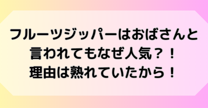 フルーツジッパーはおばさんと言われてもなぜ人気なのか