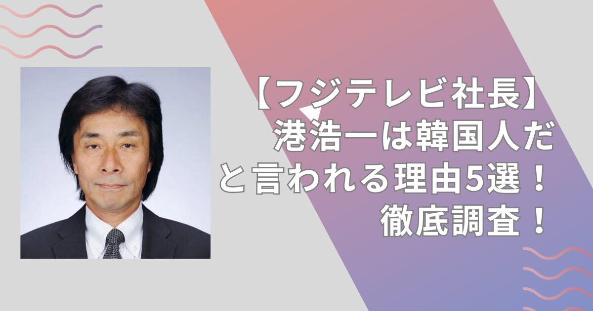 【フジテレビ社長】港浩一は韓国人だと言われる理由5選！苗字が在日系だから？