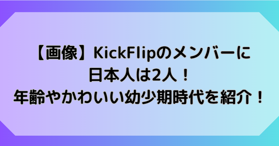 【画像】KickFlipのメンバーに日本人は2人！年齢やかわいい幼少期時代を紹介！