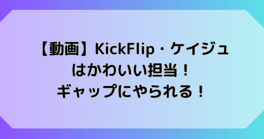 【動画】KickFlip・ケイジュはかわいい担当！ギャップにやられる！