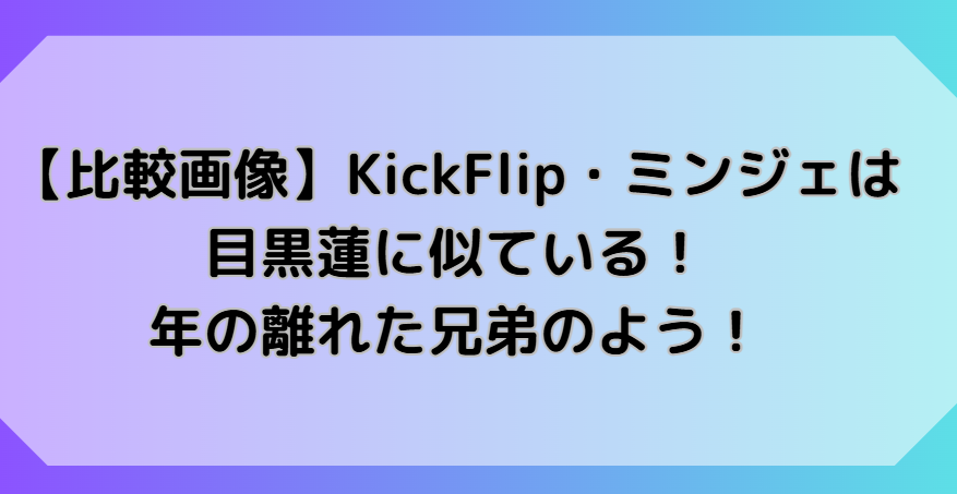 【比較画像】KickFlip・ミンジェは目黒蓮に似ている！年の離れた兄弟のよう！