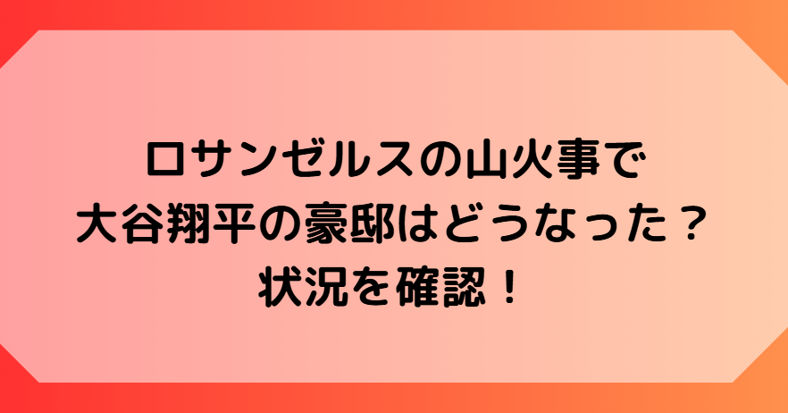 ロサンゼルスの山火事で大谷翔平の家はどうなった？