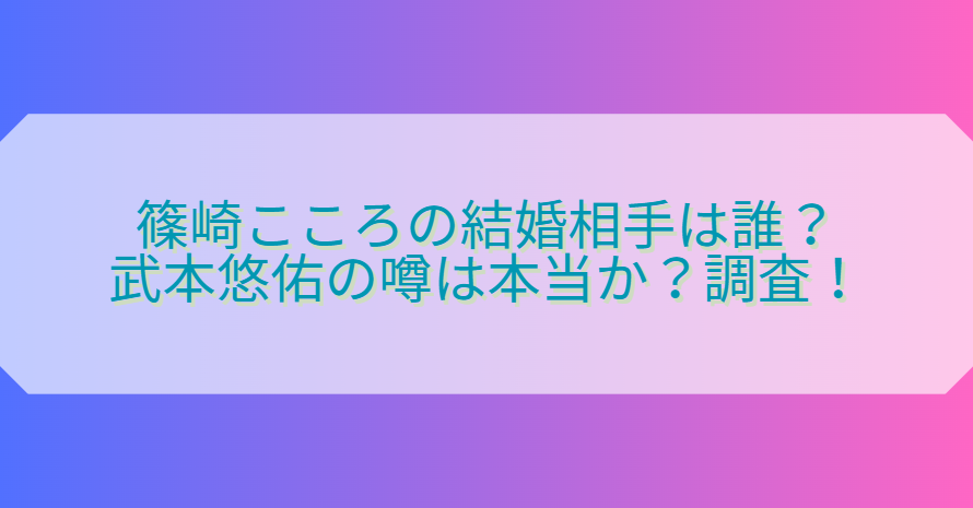 篠崎こころの結婚相手は誰？武本悠佑の噂は本当か？調査！