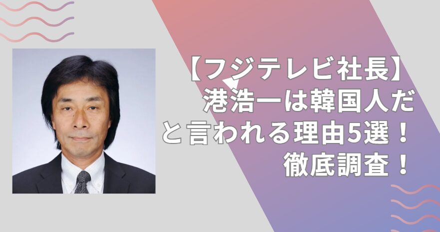 【フジテレビ社長】港浩一は韓国人だと言われる理由5選！徹底調査！