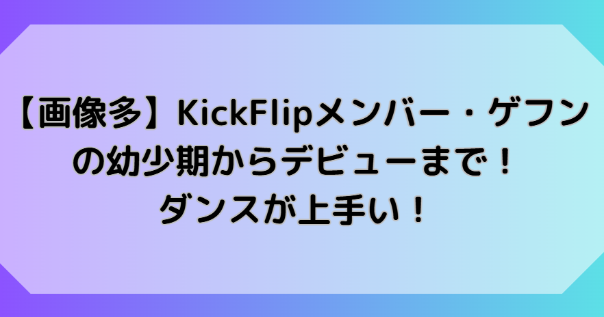 【画像多】KickFlipメンバー・ゲフンの幼少期からデビューまで！ダンスが上手い！