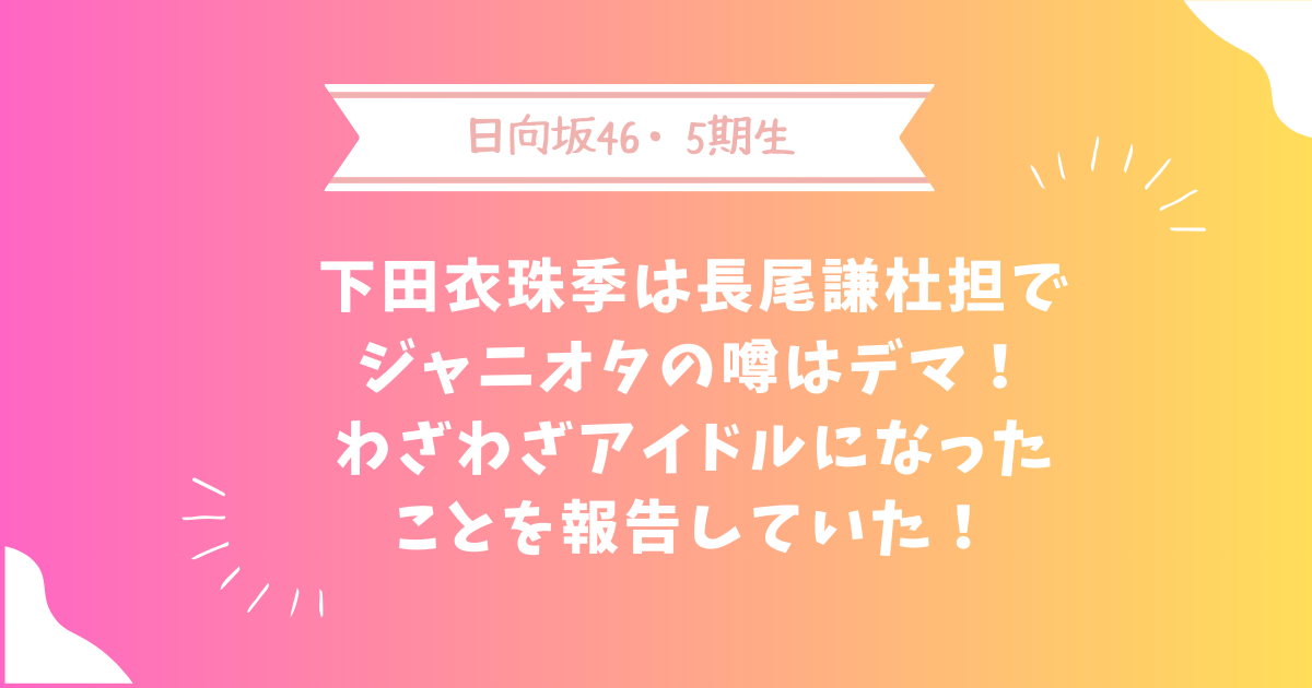 下田衣珠季は長尾謙杜担でジャニオタの噂はデマ！わざわざアイドルになったことを報告していた！