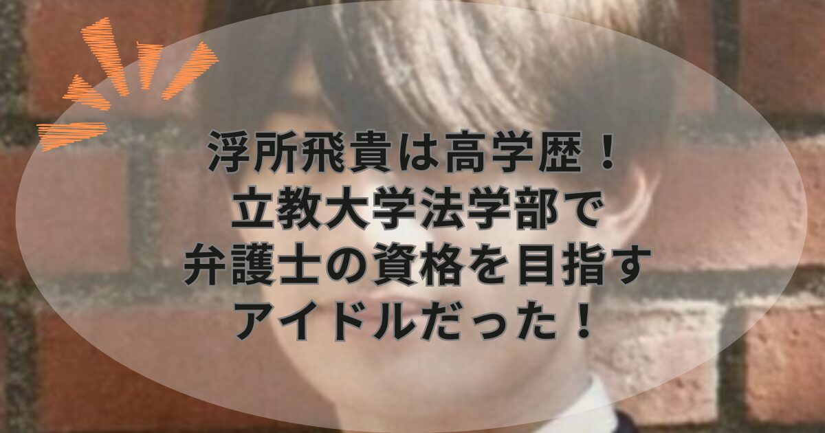 浮所飛貴は高学歴！立教大学法学部で弁護士の資格を目指すアイドルだった！