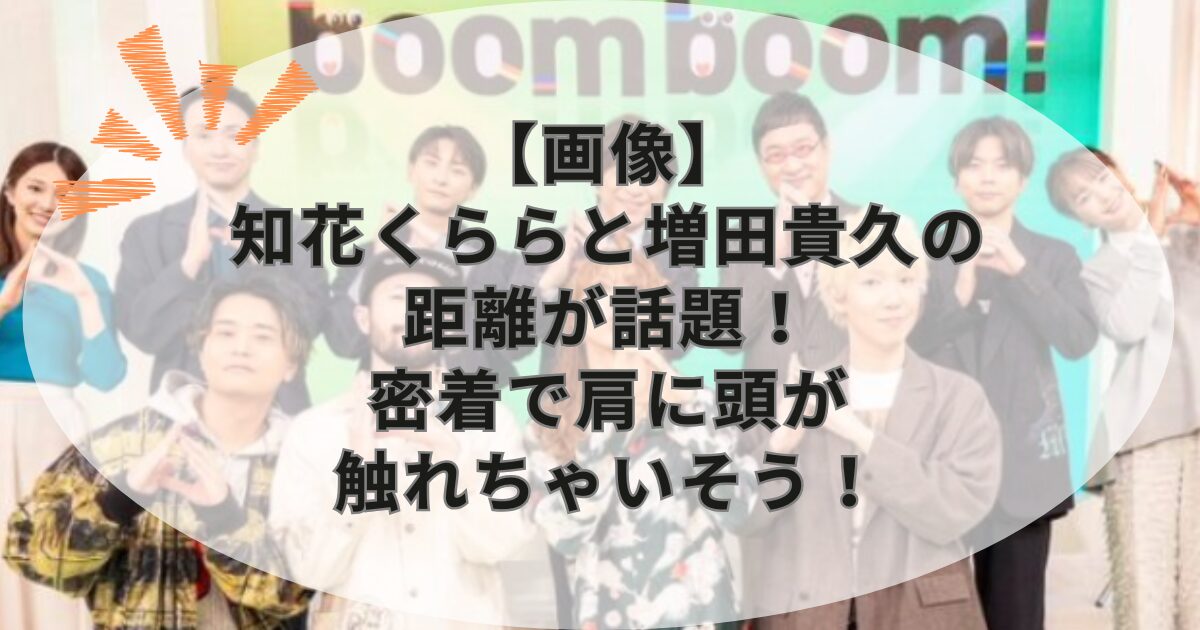 【画像】知花くららと増田貴久の距離が話題！密着で肩に頭が触れちゃいそう！