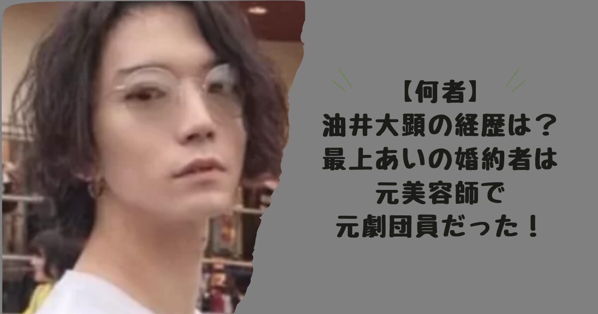 【何者】油井大顕の経歴は？最上あいの婚約者は元美容師で元劇団員だった！