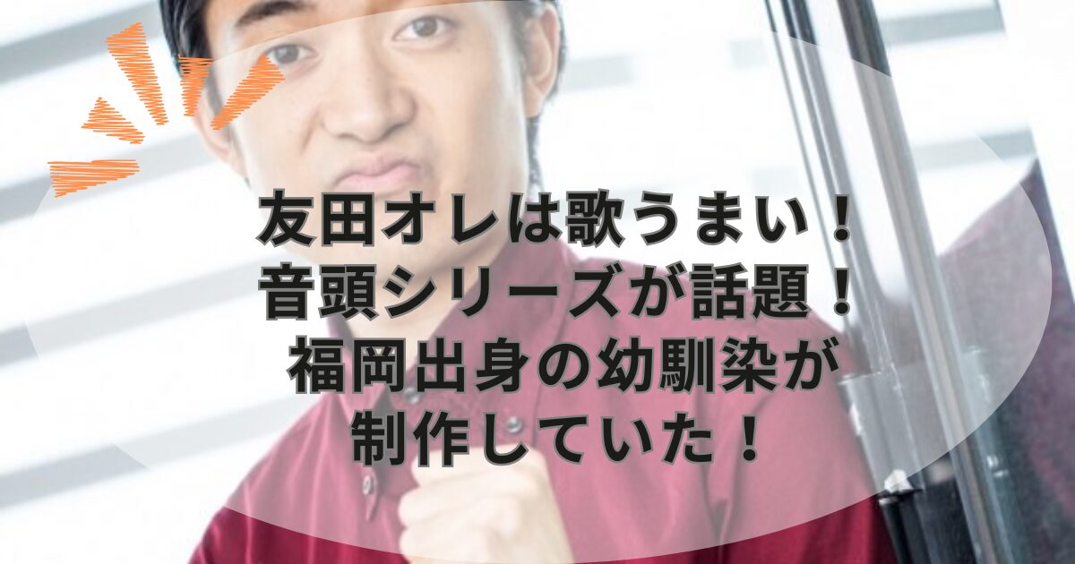 友田オレは歌うまい！音頭シリーズが話題！福岡出身の幼馴染が制作していた！