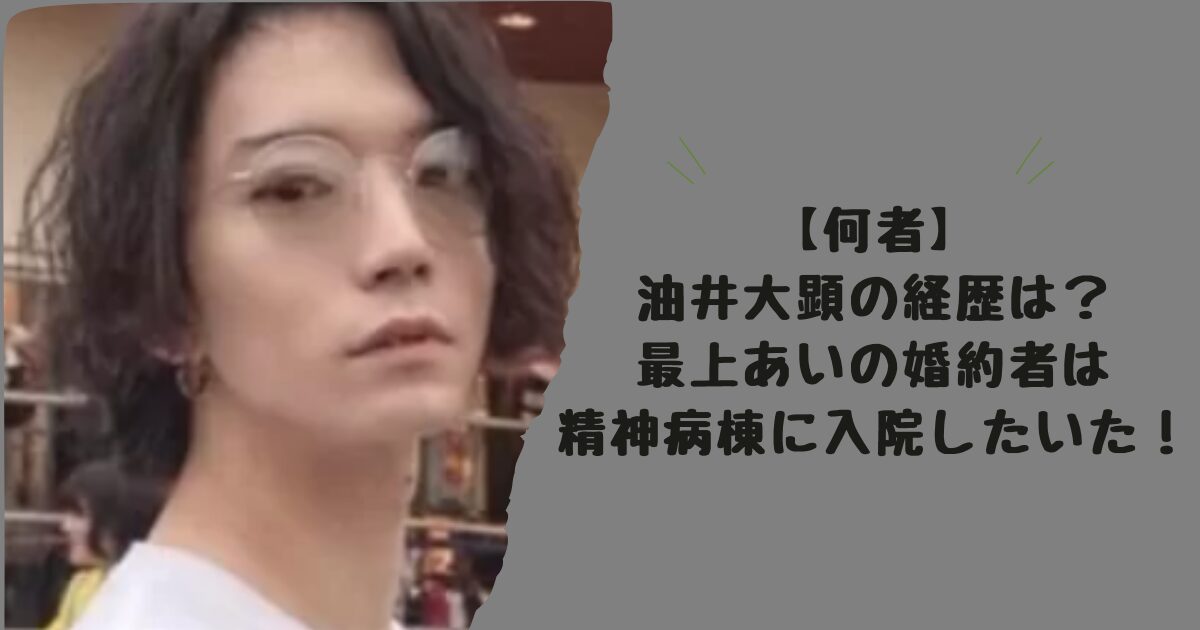 【何者】油井大顕の経歴は？最上あいの婚約者は精神病棟に入院したいた！