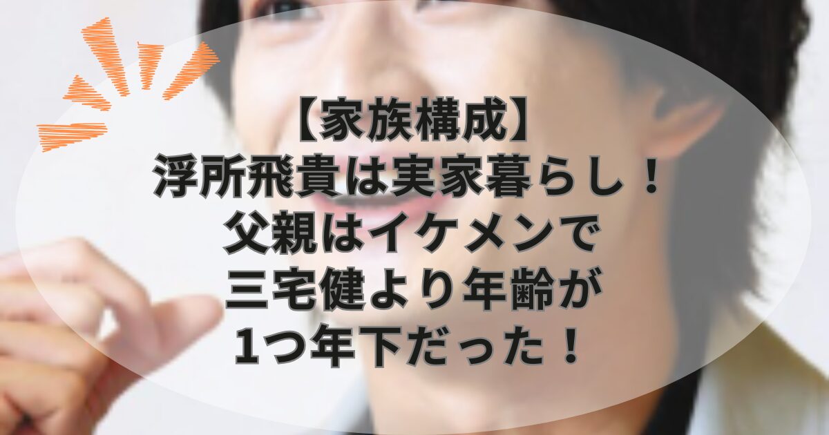 【家族構成】浮所飛貴は実家暮らし！父親はイケメンで三宅健より年齢が1つ年下だった！