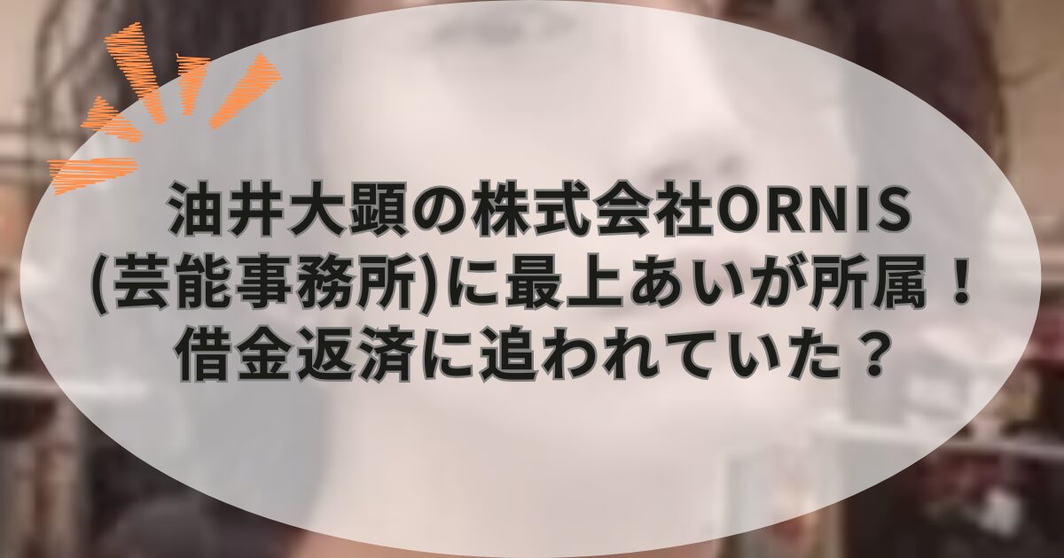 油井大顕の株式会社ORNIS(芸能事務所)に最上あいが所属！借金返済に追われていた？