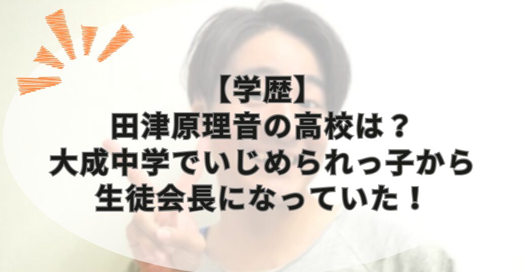 【学歴】田津原理音の高校は？大成中学でいじめられっ子から生徒会長になっていた！