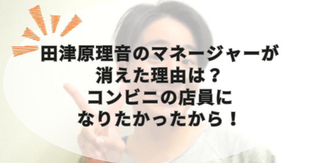 田津原理音のマネージャーが消えた理由は？コンビニの店員になりたかったから！