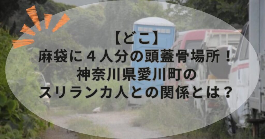 【どこ】麻袋に４人分の頭蓋骨場所！神奈川県愛川町のスリランカ人との関係とは？