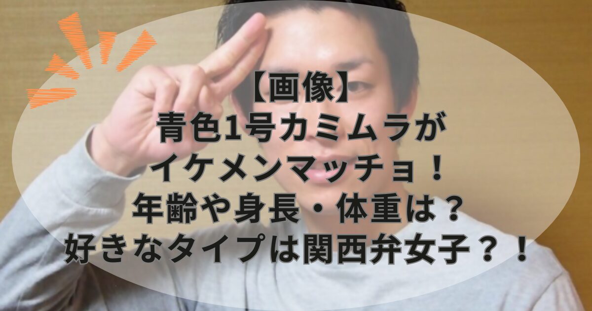 【画像】青色1号カミムラがイケメンマッチョ！年齢や身長・体重は？好きなタイプは関西弁女子？！