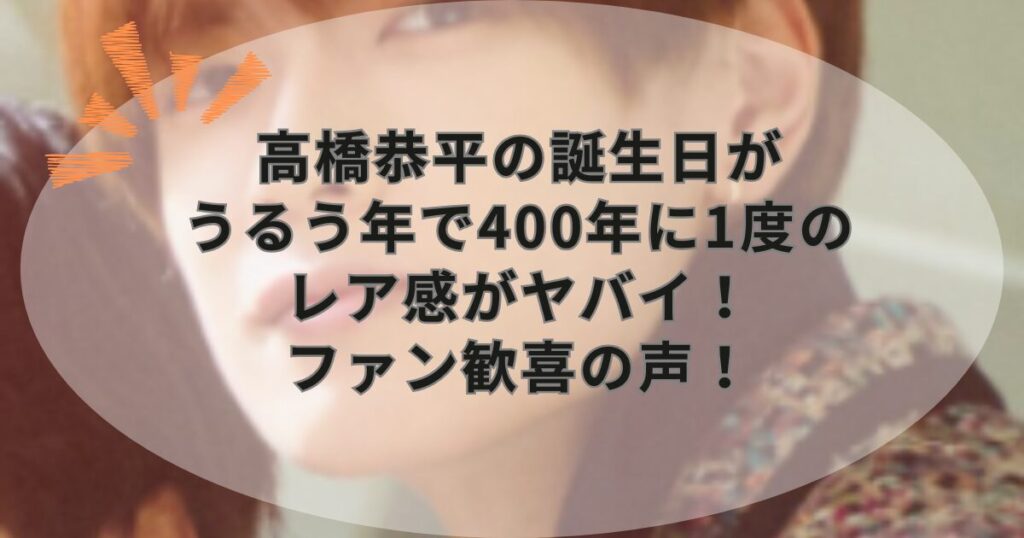 高橋恭平の誕生日がうるう年で400年に1度のレア感がヤバイ！ファン歓喜の声！