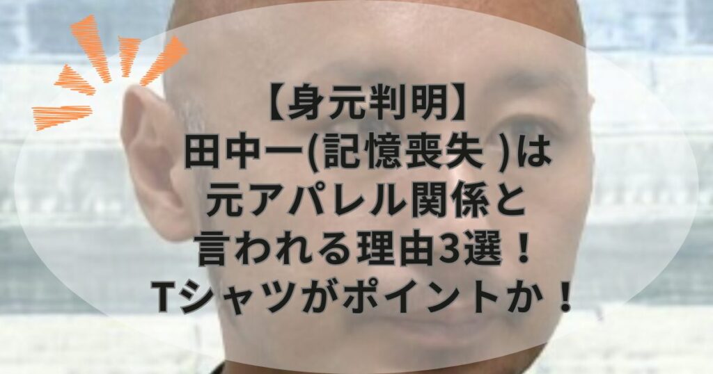 【身元判明】田中一(記憶喪失 )は元アパレル関係と言われる理由3選！Tシャツがポイントか！