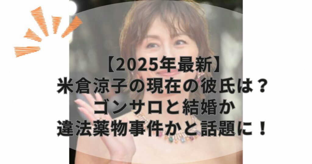【2025年最新】米倉涼子の現在の彼氏は?ゴンサロと結婚か違法薬物事件かと話題に!
