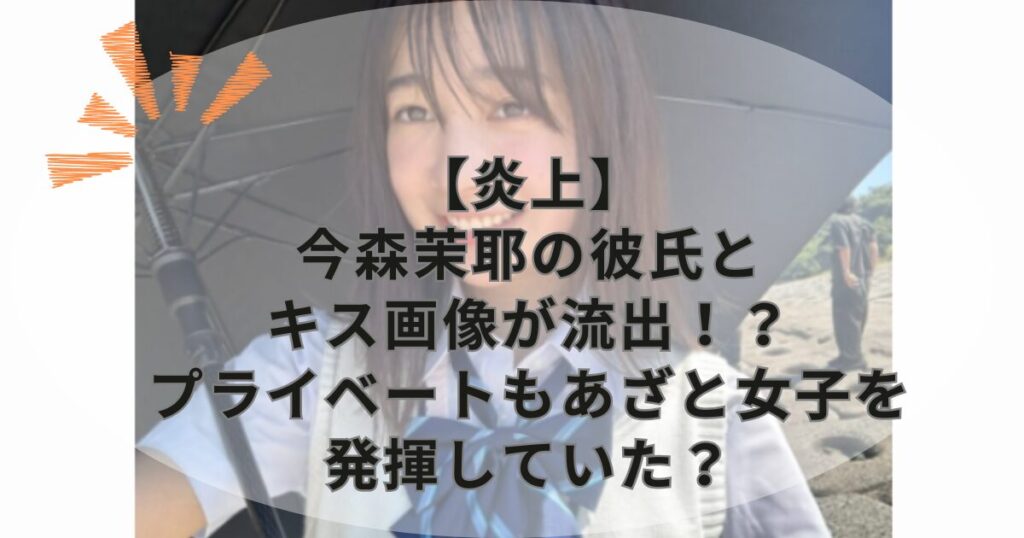 【炎上】今森茉耶の彼氏とキス画像が流出!?プライベートもあざと女子を発揮していた?