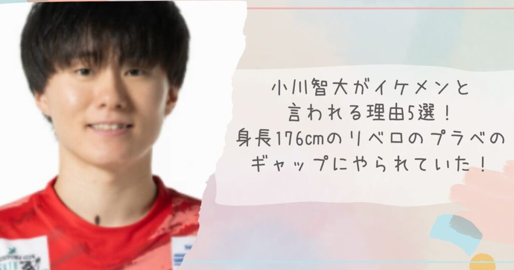 小川智大がイケメンと言われる理由5選！身長176㎝のリベロのプラべのギャップにやられていた！