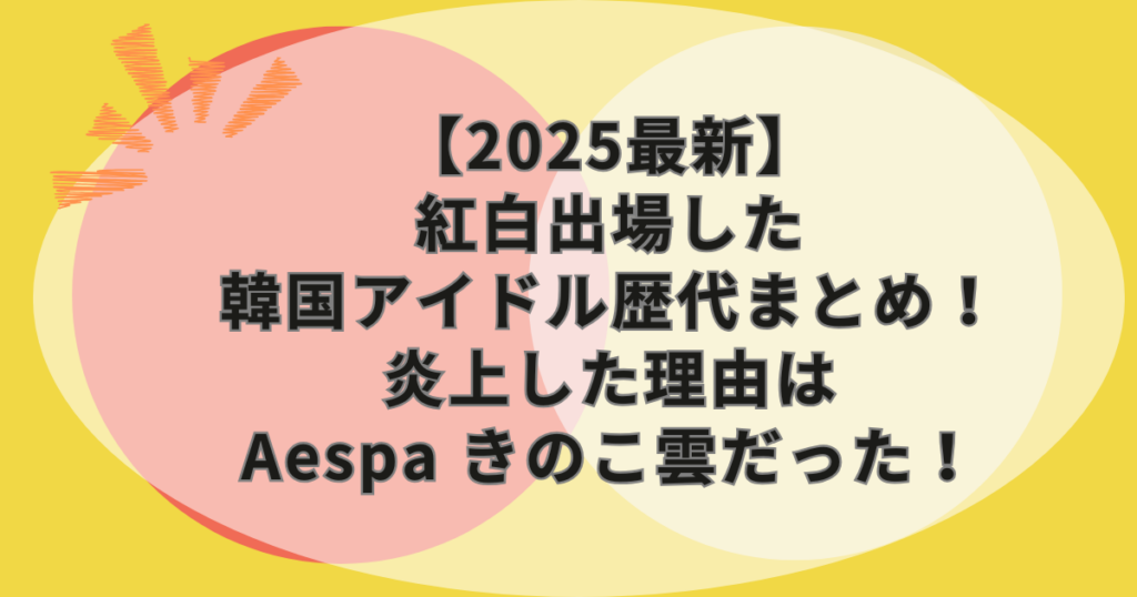 【2025最新】紅白出場した韓国アイドル歴代まとめ！炎上した理由はAespa きのこ雲だった！