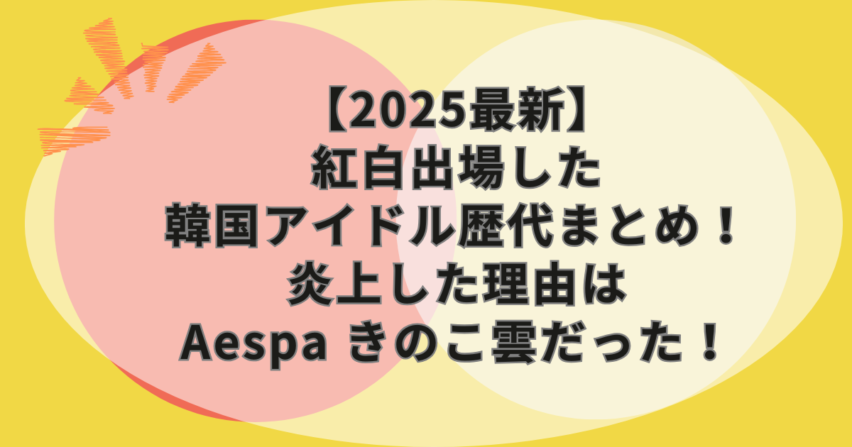 【2025最新】紅白出場した韓国アイドル歴代まとめ！炎上した理由はAespa きのこ雲だった！