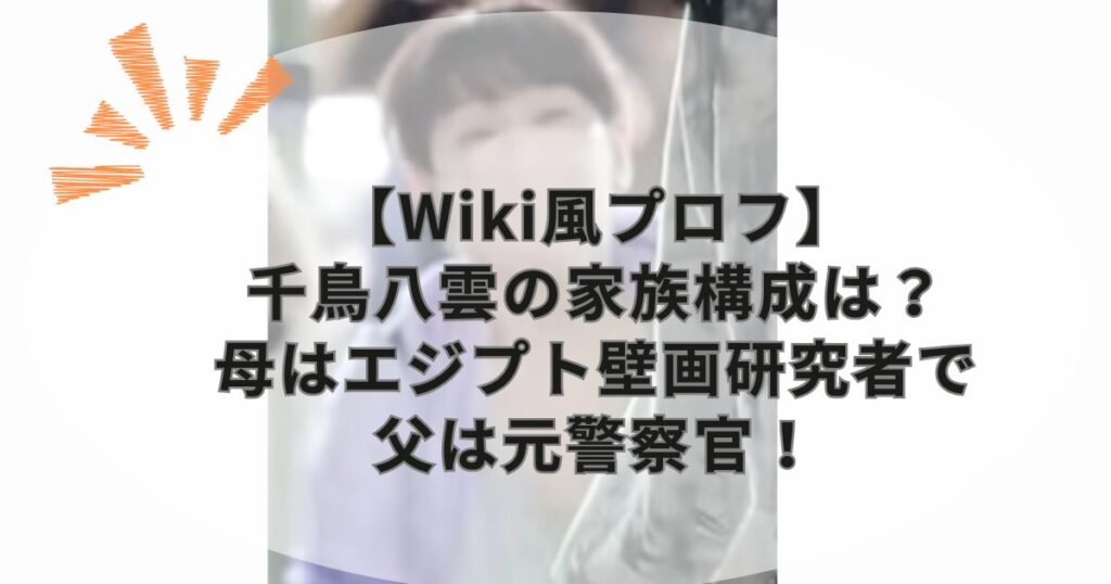 【Wiki風プロフ】千鳥八雲の家族構成は？母はエジプト壁画研究者で父は元警察官！