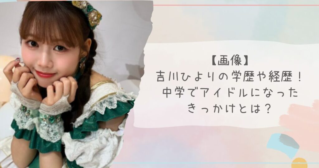 【画像】吉川ひよりの学歴や経歴！中学でアイドルになったきっかけとは？